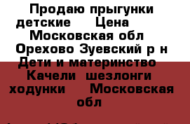 Продаю прыгунки детские.  › Цена ­ 300 - Московская обл., Орехово-Зуевский р-н Дети и материнство » Качели, шезлонги, ходунки   . Московская обл.